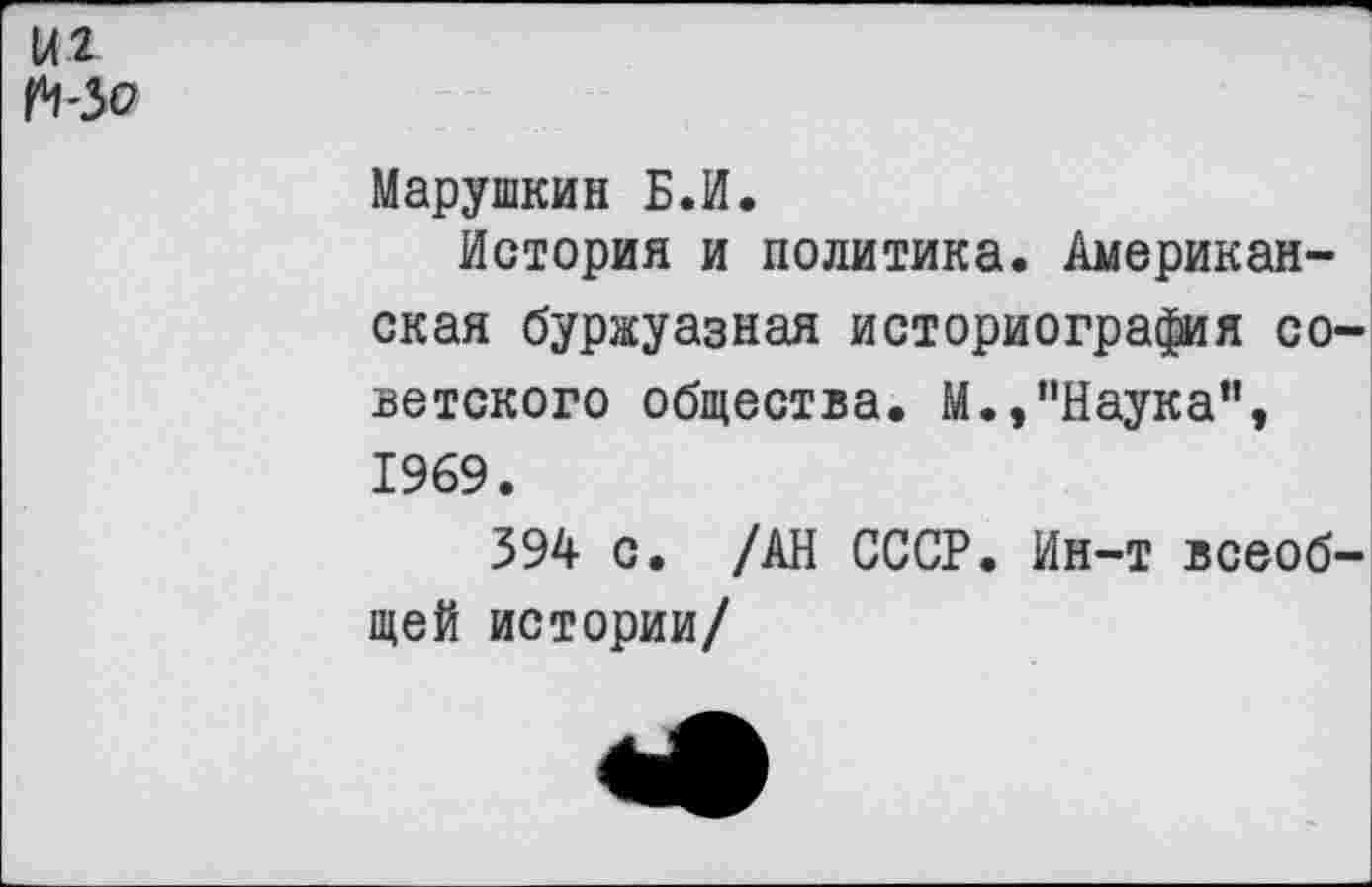 ﻿Ы2 ^-50
Марушкин Б.И.
История и политика. Американская буржуазная историография со ветского общества. М.,"Наука", 1969.
394 с. /АН СССР. Ин-т всеоб щей истории/